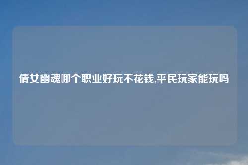 倩女幽魂哪个职业好玩不花钱,平民玩家能玩吗