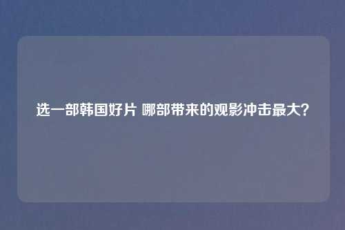 选一部韩国好片 哪部带来的观影冲击最大？
