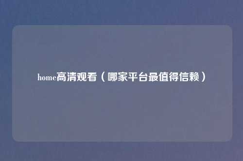 home高清观看（哪家平台最值得信赖）