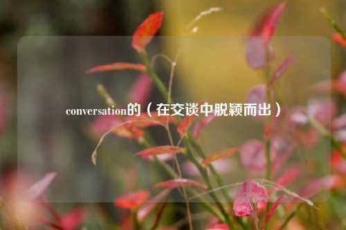 conversation的（在交谈中脱颖而出）