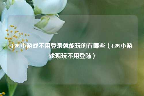 4399小游戏不用登录就能玩的有哪些（4399小游戏现玩不用登陆）