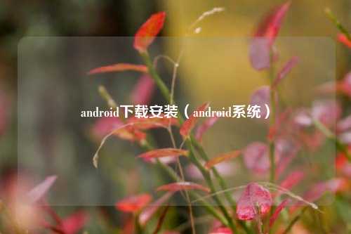 android下载安装（android系统）