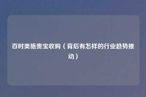 百时美施贵宝收购（背后有怎样的行业趋势推动）