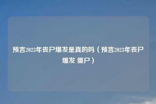 预言2023年丧尸爆发是真的吗（预言2023年丧尸爆发 僵尸）
