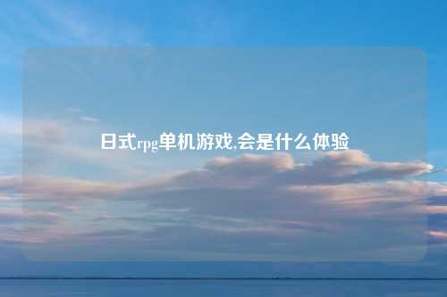 日式rpg单机游戏,会是什么体验