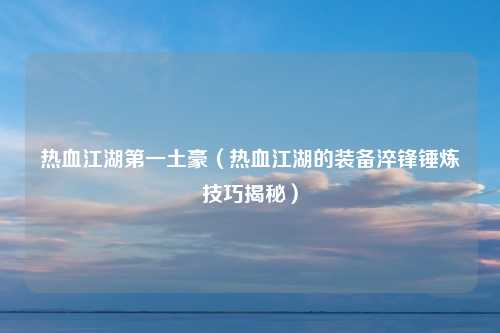 热血江湖第一土豪（热血江湖的装备淬锋锤炼技巧揭秘）