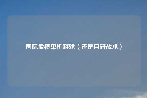 国际象棋单机游戏（还是自研战术）