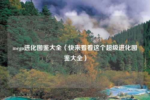 mega进化图鉴大全（快来看看这个超级进化图鉴大全）