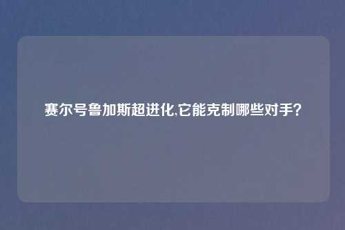 赛尔号鲁加斯超进化,它能克制哪些对手？