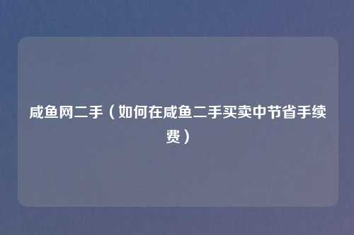 咸鱼网二手（如何在咸鱼二手买卖中节省手续费）