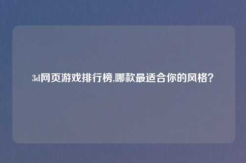 3d网页游戏排行榜,哪款最适合你的风格？