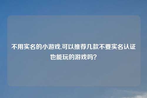 不用实名的小游戏,可以推荐几款不要实名认证也能玩的游戏吗？