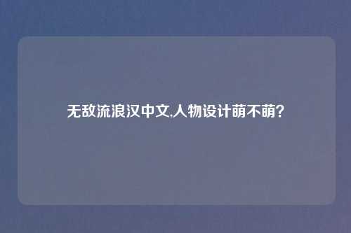 无敌流浪汉中文,人物设计萌不萌？