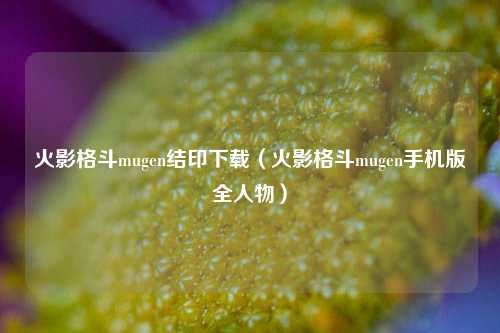 火影格斗mugen结印下载（火影格斗mugen手机版全人物）