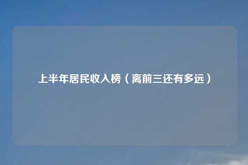 上半年居民收入榜（离前三还有多远）