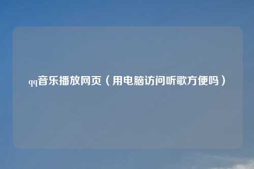 qq音乐播放网页（用电脑访问听歌方便吗）