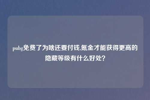 pubg免费了为啥还要付钱,氪金才能获得更高的隐藏等级有什么好处？