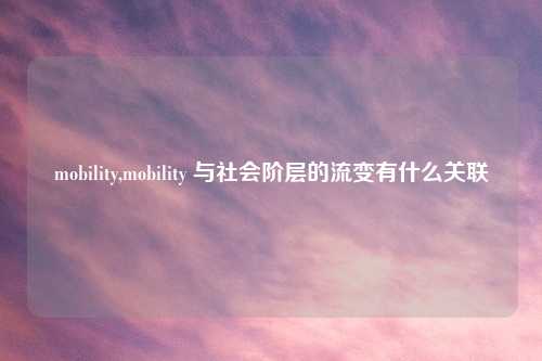 mobility,mobility 与社会阶层的流变有什么关联