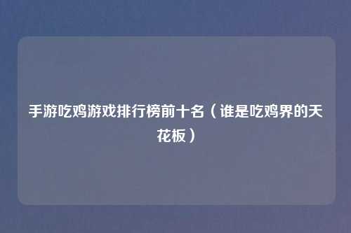 手游吃鸡游戏排行榜前十名（谁是吃鸡界的天花板）