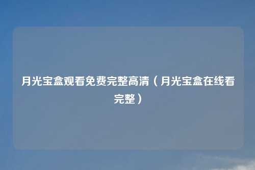 月光宝盒观看免费完整高清（月光宝盒在线看完整）