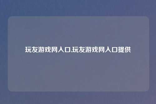 玩友游戏网入口,玩友游戏网入口提供