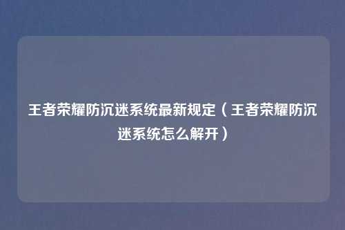 王者荣耀防沉迷系统最新规定（王者荣耀防沉迷系统怎么解开）