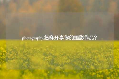 photography,怎样分享你的摄影作品？