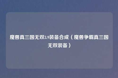 魔兽真三国无双3.9装备合成（魔兽争霸真三国无双装备）