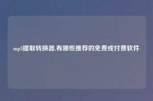 mp3提取转换器,有哪些推荐的免费或付费软件