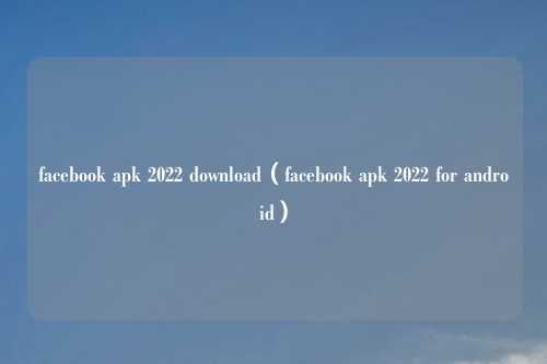 facebook apk 2022 download（facebook apk 2022 for android）