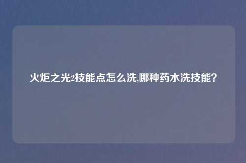 火炬之光2技能点怎么洗,哪种药水洗技能？