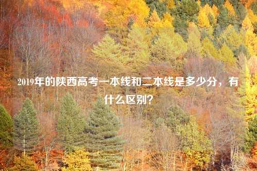 2019年的陕西高考一本线和二本线是多少分，有什么区别？