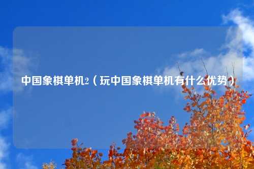 中国象棋单机2（玩中国象棋单机有什么优势）