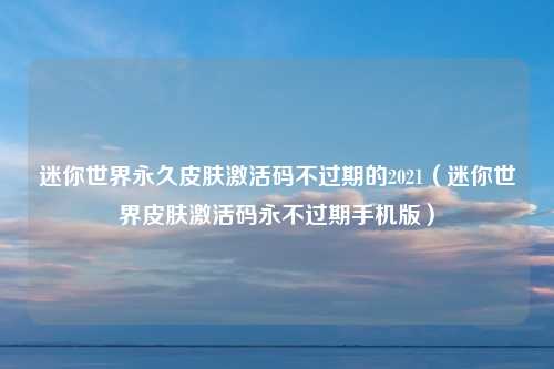 迷你世界永久皮肤激活码不过期的2021（迷你世界皮肤激活码永不过期手机版）