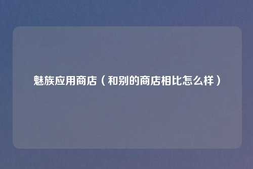 魅族应用商店（和别的商店相比怎么样）