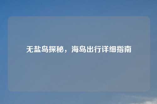 无盐岛探秘，海岛出行详细指南