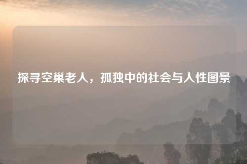 探寻空巢老人，孤独中的社会与人性图景