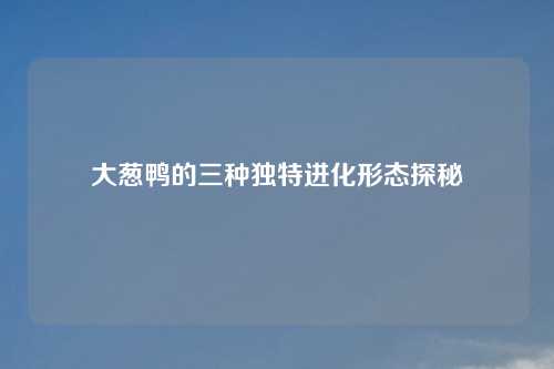 大葱鸭的三种独特进化形态探秘