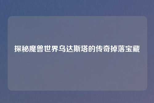 探秘魔兽世界乌达斯塔的传奇掉落宝藏