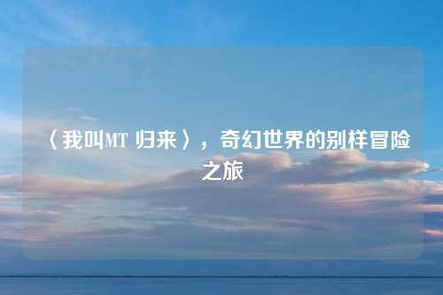 〈我叫MT 归来〉，奇幻世界的别样冒险之旅