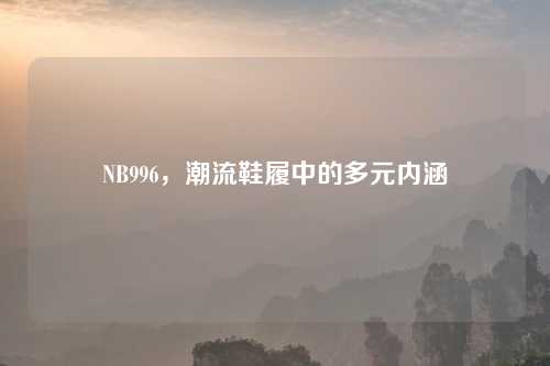 NB996，潮流鞋履中的多元内涵