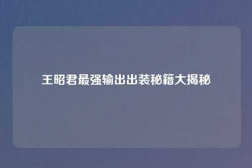 王昭君最强输出出装秘籍大揭秘