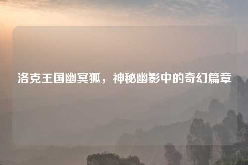 洛克王国幽冥狐，神秘幽影中的奇幻篇章