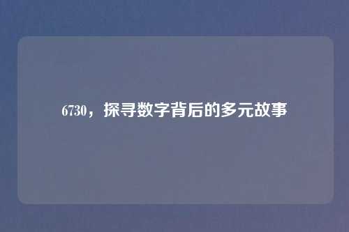 6730，探寻数字背后的多元故事