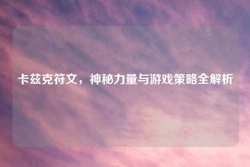 卡兹克符文，神秘力量与游戏策略全解析
