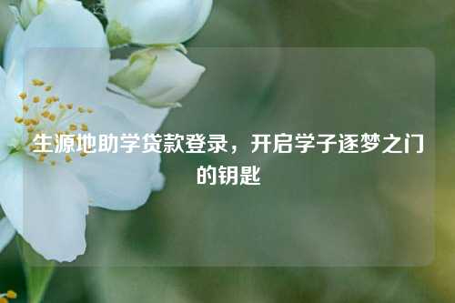 生源地助学贷款登录，开启学子逐梦之门的钥匙