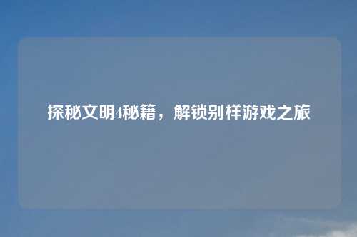 探秘文明4秘籍，解锁别样游戏之旅