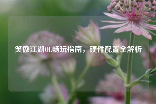 笑傲江湖OL畅玩指南，硬件配置全解析