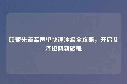 联盟先遣军声望快速冲级全攻略，开启艾泽拉斯新旅程