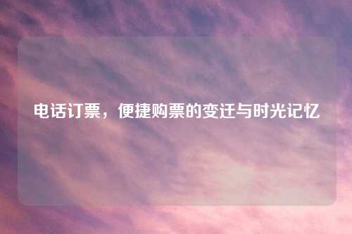 电话订票，便捷购票的变迁与时光记忆